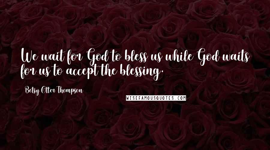 Betsy Otter Thompson Quotes: We wait for God to bless us while God waits for us to accept the blessing.