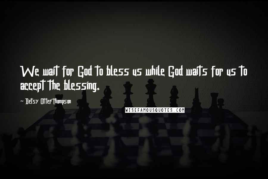 Betsy Otter Thompson Quotes: We wait for God to bless us while God waits for us to accept the blessing.