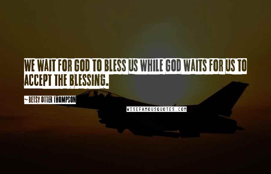 Betsy Otter Thompson Quotes: We wait for God to bless us while God waits for us to accept the blessing.