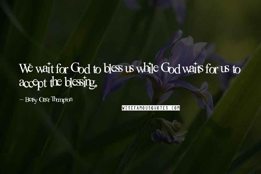 Betsy Otter Thompson Quotes: We wait for God to bless us while God waits for us to accept the blessing.