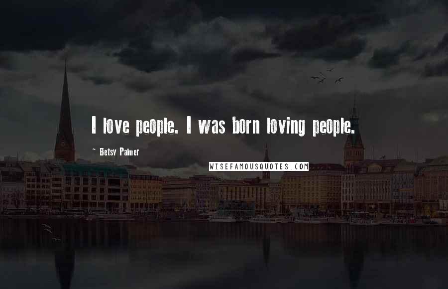 Betsy Palmer Quotes: I love people. I was born loving people.