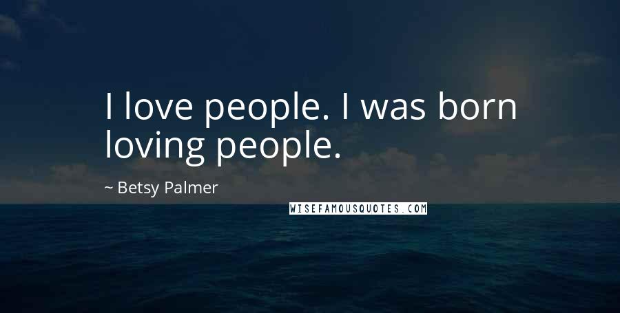 Betsy Palmer Quotes: I love people. I was born loving people.