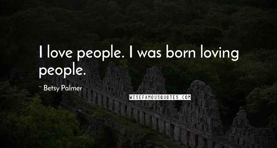 Betsy Palmer Quotes: I love people. I was born loving people.