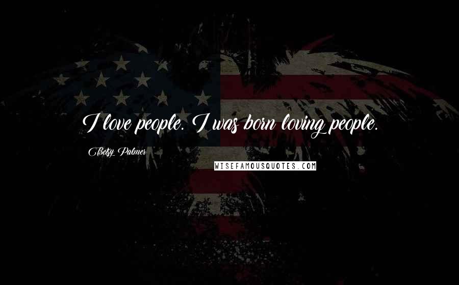 Betsy Palmer Quotes: I love people. I was born loving people.