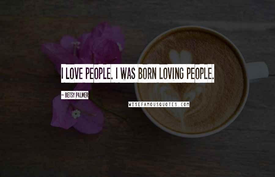 Betsy Palmer Quotes: I love people. I was born loving people.
