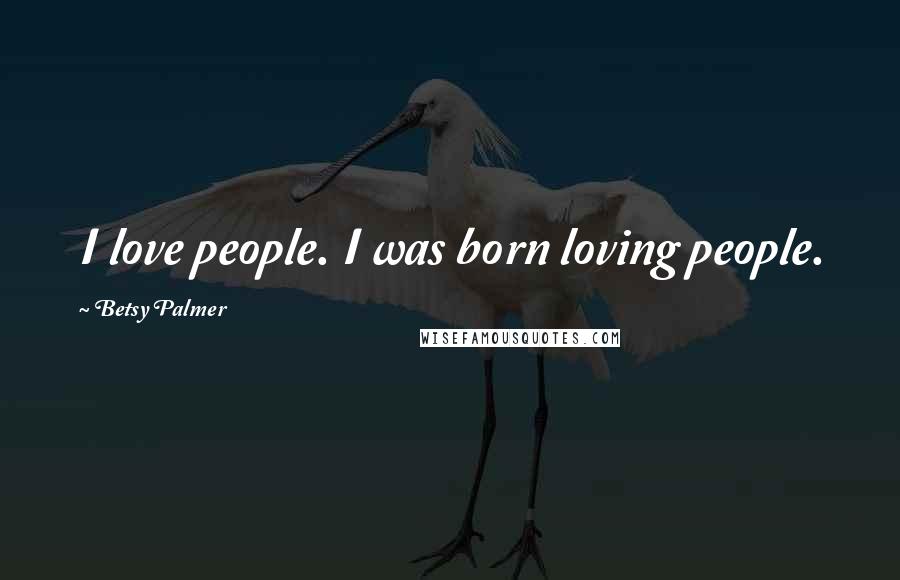 Betsy Palmer Quotes: I love people. I was born loving people.