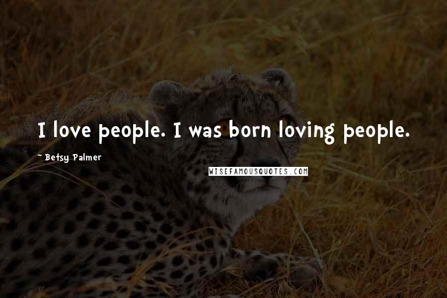Betsy Palmer Quotes: I love people. I was born loving people.
