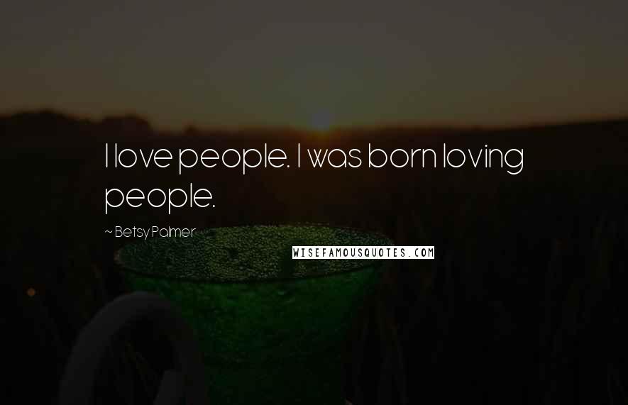 Betsy Palmer Quotes: I love people. I was born loving people.