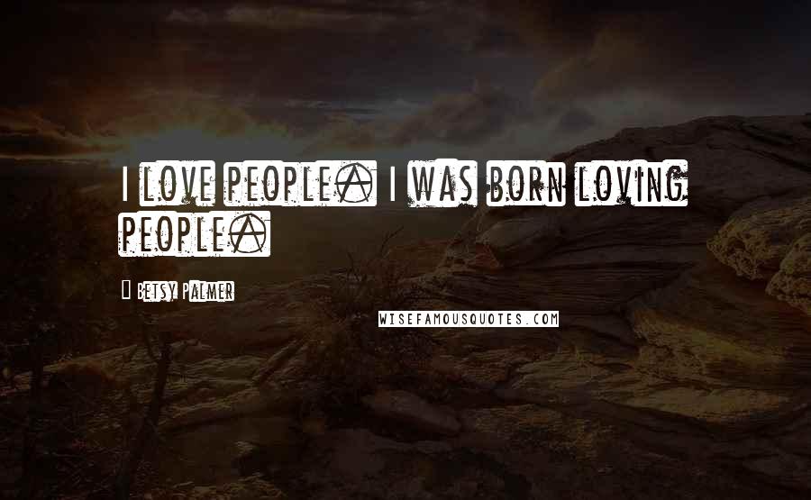 Betsy Palmer Quotes: I love people. I was born loving people.