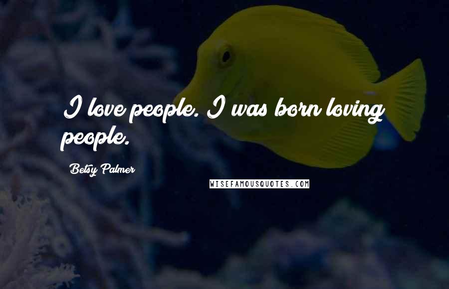 Betsy Palmer Quotes: I love people. I was born loving people.