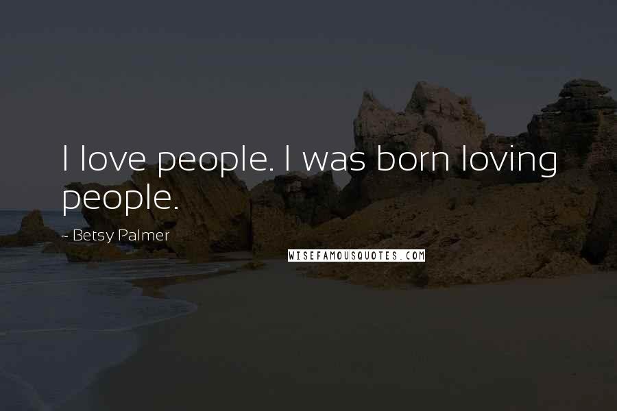 Betsy Palmer Quotes: I love people. I was born loving people.