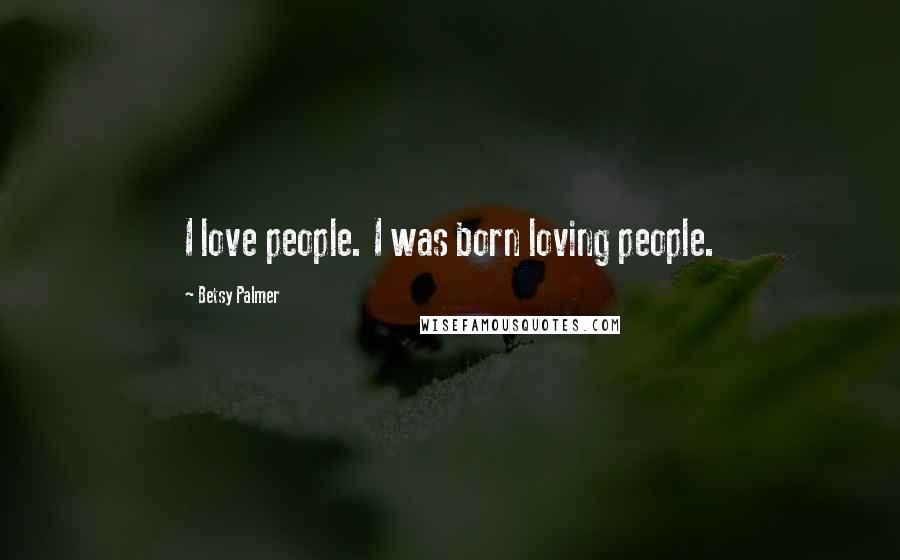Betsy Palmer Quotes: I love people. I was born loving people.