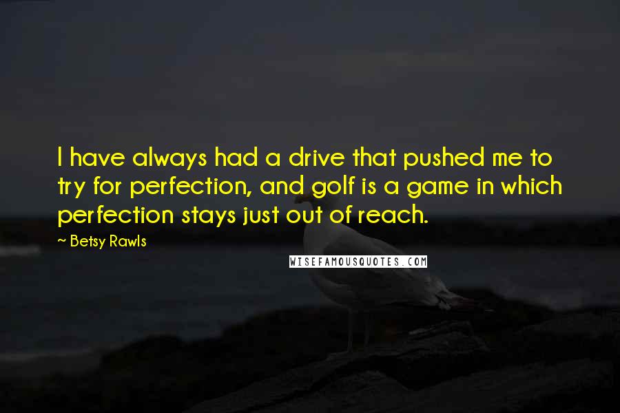 Betsy Rawls Quotes: I have always had a drive that pushed me to try for perfection, and golf is a game in which perfection stays just out of reach.