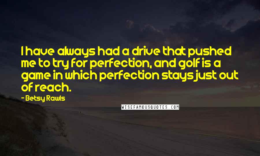 Betsy Rawls Quotes: I have always had a drive that pushed me to try for perfection, and golf is a game in which perfection stays just out of reach.