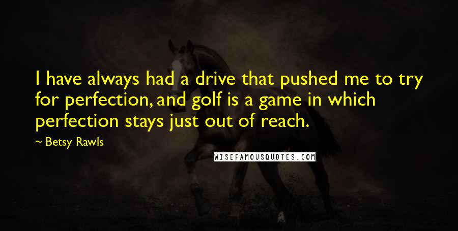 Betsy Rawls Quotes: I have always had a drive that pushed me to try for perfection, and golf is a game in which perfection stays just out of reach.