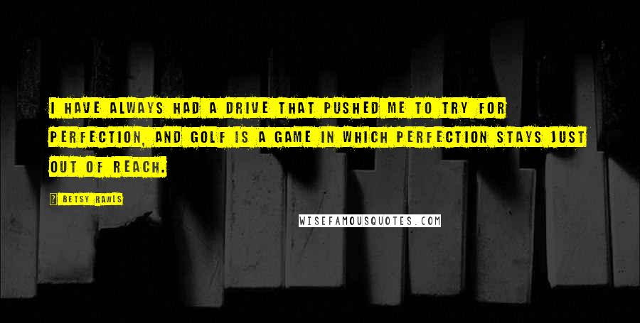 Betsy Rawls Quotes: I have always had a drive that pushed me to try for perfection, and golf is a game in which perfection stays just out of reach.