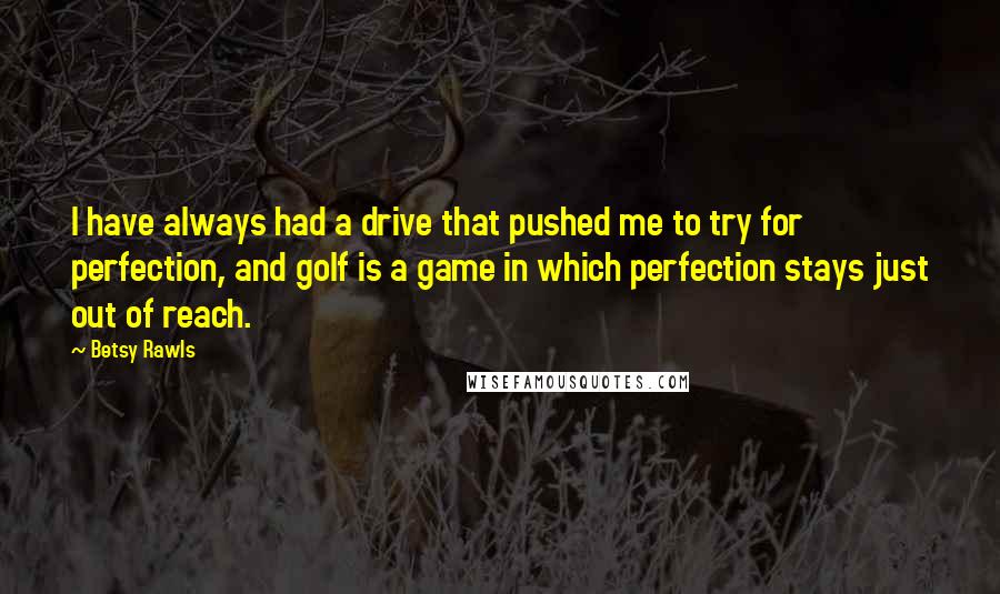 Betsy Rawls Quotes: I have always had a drive that pushed me to try for perfection, and golf is a game in which perfection stays just out of reach.