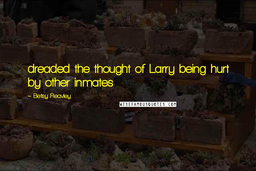 Betsy Reavley Quotes: dreaded the thought of Larry being hurt by other inmates