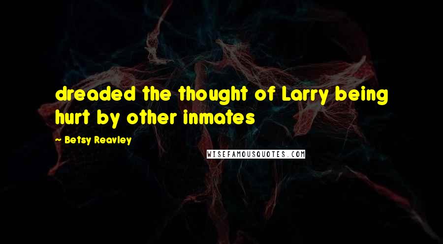 Betsy Reavley Quotes: dreaded the thought of Larry being hurt by other inmates