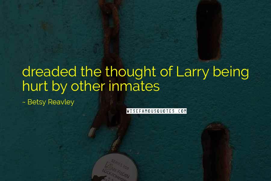 Betsy Reavley Quotes: dreaded the thought of Larry being hurt by other inmates