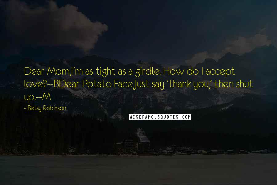 Betsy Robinson Quotes: Dear Mom,I'm as tight as a girdle. How do I accept love?--BDear Potato Face,Just say 'thank you,' then shut up.--M