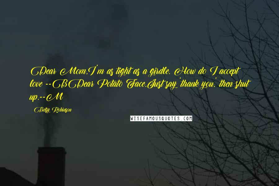 Betsy Robinson Quotes: Dear Mom,I'm as tight as a girdle. How do I accept love?--BDear Potato Face,Just say 'thank you,' then shut up.--M