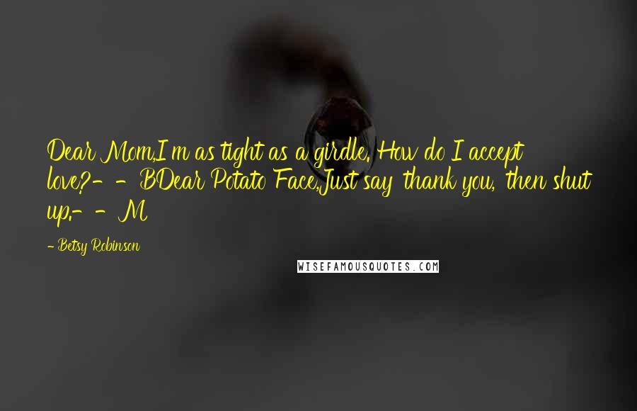 Betsy Robinson Quotes: Dear Mom,I'm as tight as a girdle. How do I accept love?--BDear Potato Face,Just say 'thank you,' then shut up.--M