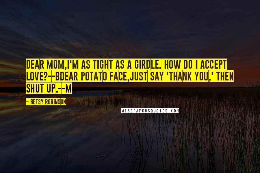 Betsy Robinson Quotes: Dear Mom,I'm as tight as a girdle. How do I accept love?--BDear Potato Face,Just say 'thank you,' then shut up.--M