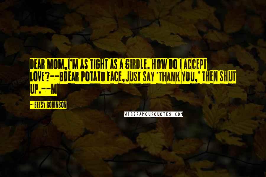 Betsy Robinson Quotes: Dear Mom,I'm as tight as a girdle. How do I accept love?--BDear Potato Face,Just say 'thank you,' then shut up.--M