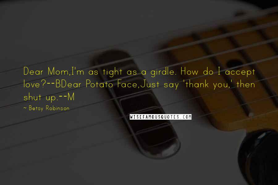 Betsy Robinson Quotes: Dear Mom,I'm as tight as a girdle. How do I accept love?--BDear Potato Face,Just say 'thank you,' then shut up.--M