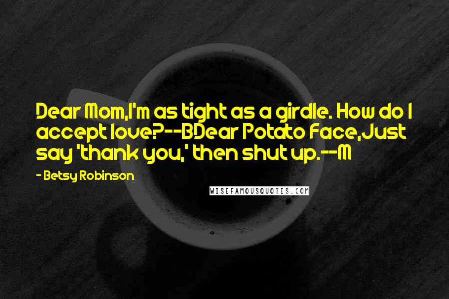 Betsy Robinson Quotes: Dear Mom,I'm as tight as a girdle. How do I accept love?--BDear Potato Face,Just say 'thank you,' then shut up.--M