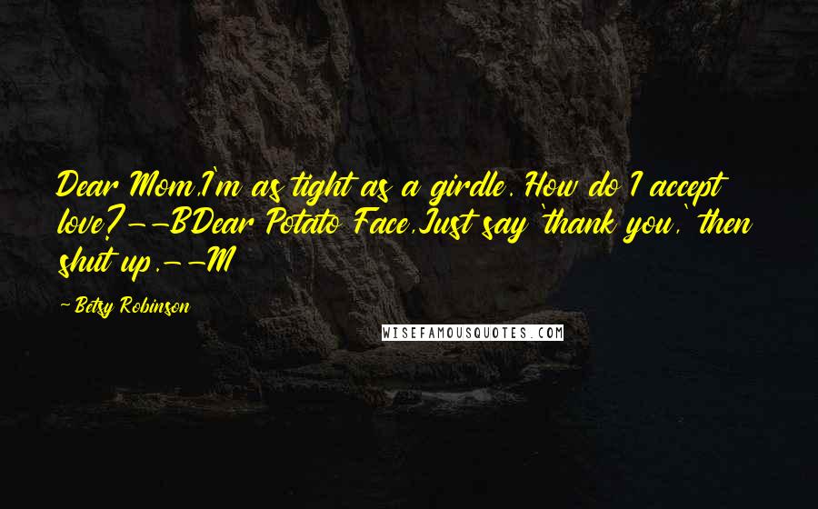 Betsy Robinson Quotes: Dear Mom,I'm as tight as a girdle. How do I accept love?--BDear Potato Face,Just say 'thank you,' then shut up.--M