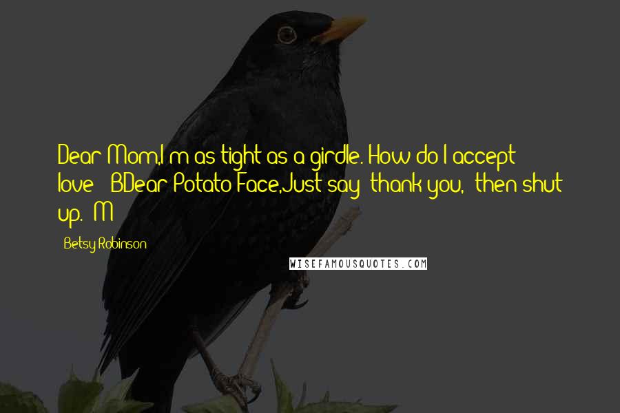 Betsy Robinson Quotes: Dear Mom,I'm as tight as a girdle. How do I accept love?--BDear Potato Face,Just say 'thank you,' then shut up.--M