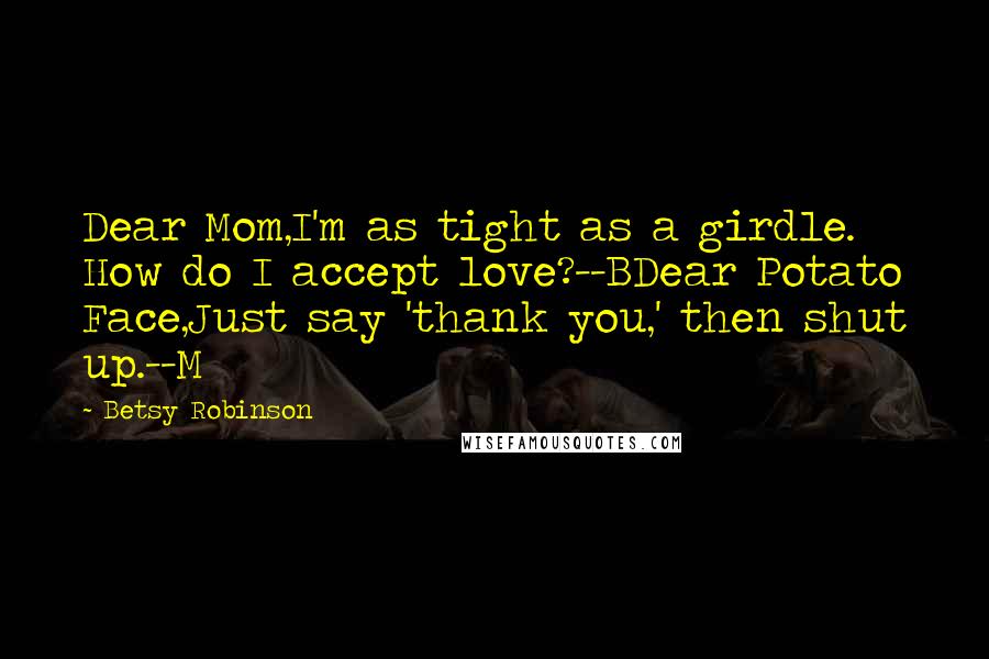 Betsy Robinson Quotes: Dear Mom,I'm as tight as a girdle. How do I accept love?--BDear Potato Face,Just say 'thank you,' then shut up.--M