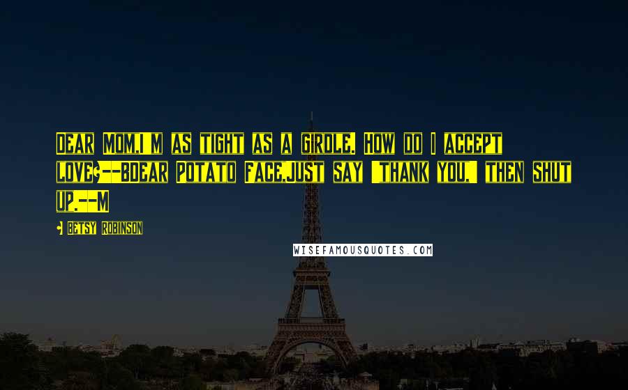 Betsy Robinson Quotes: Dear Mom,I'm as tight as a girdle. How do I accept love?--BDear Potato Face,Just say 'thank you,' then shut up.--M
