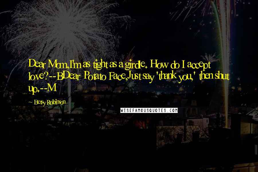 Betsy Robinson Quotes: Dear Mom,I'm as tight as a girdle. How do I accept love?--BDear Potato Face,Just say 'thank you,' then shut up.--M