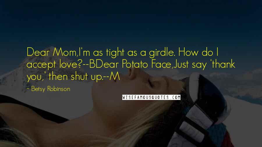 Betsy Robinson Quotes: Dear Mom,I'm as tight as a girdle. How do I accept love?--BDear Potato Face,Just say 'thank you,' then shut up.--M