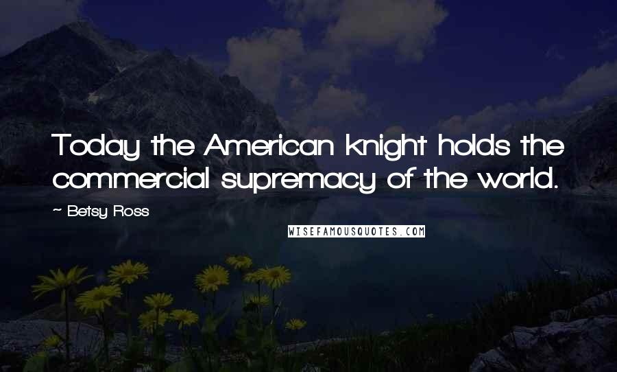 Betsy Ross Quotes: Today the American knight holds the commercial supremacy of the world.