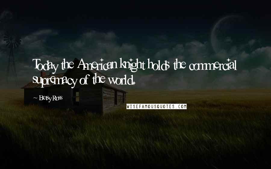 Betsy Ross Quotes: Today the American knight holds the commercial supremacy of the world.