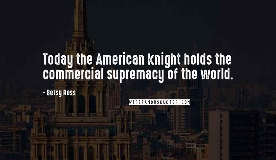 Betsy Ross Quotes: Today the American knight holds the commercial supremacy of the world.