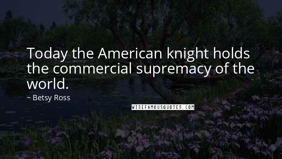 Betsy Ross Quotes: Today the American knight holds the commercial supremacy of the world.