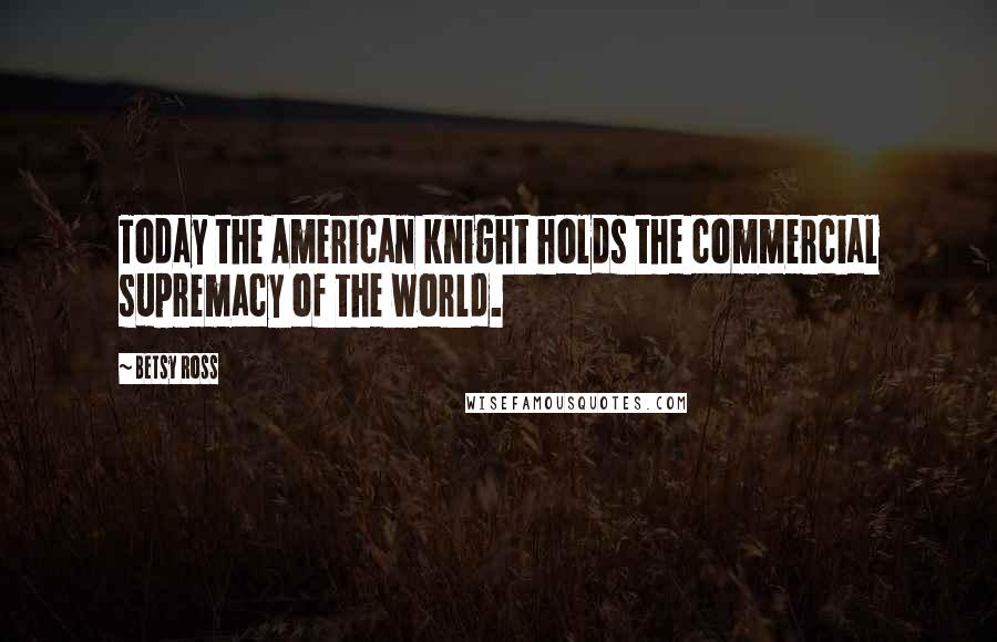 Betsy Ross Quotes: Today the American knight holds the commercial supremacy of the world.