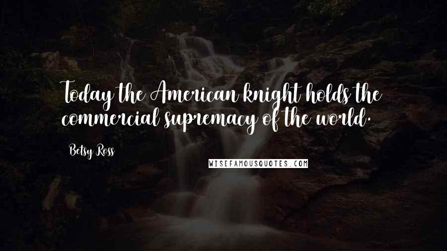Betsy Ross Quotes: Today the American knight holds the commercial supremacy of the world.
