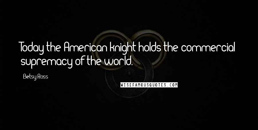 Betsy Ross Quotes: Today the American knight holds the commercial supremacy of the world.