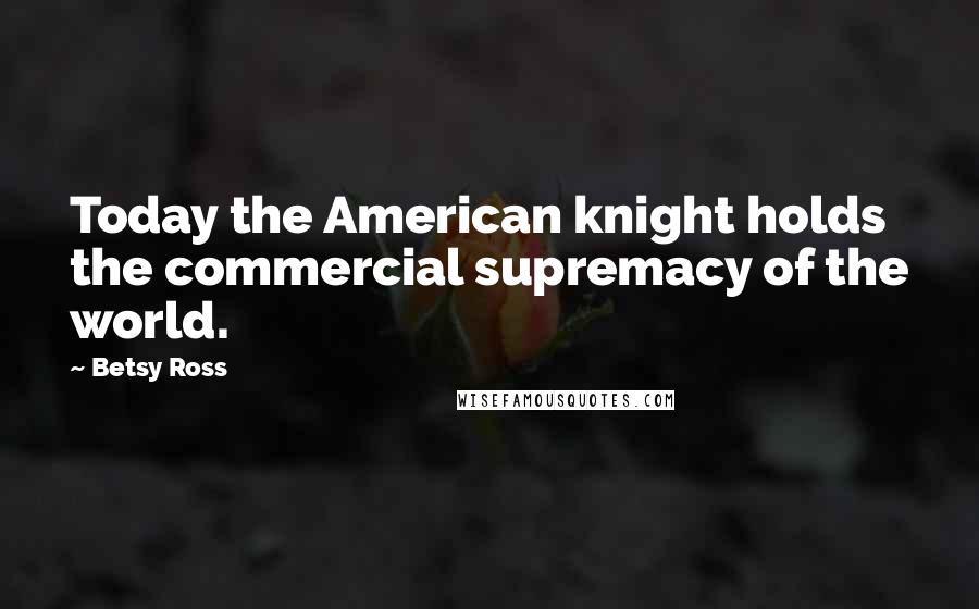 Betsy Ross Quotes: Today the American knight holds the commercial supremacy of the world.