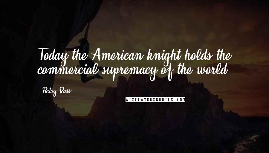 Betsy Ross Quotes: Today the American knight holds the commercial supremacy of the world.