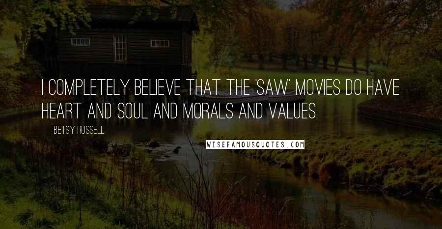 Betsy Russell Quotes: I completely believe that the 'Saw' movies do have heart and soul and morals and values.