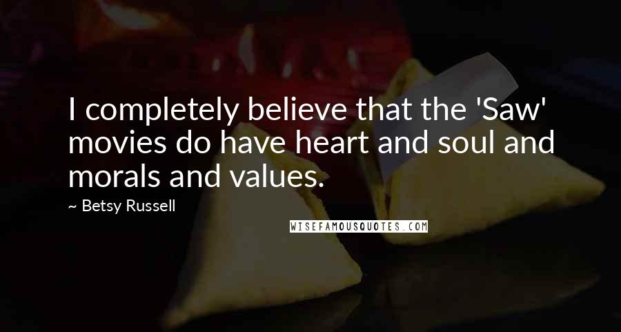 Betsy Russell Quotes: I completely believe that the 'Saw' movies do have heart and soul and morals and values.