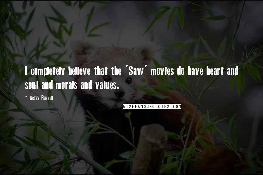 Betsy Russell Quotes: I completely believe that the 'Saw' movies do have heart and soul and morals and values.