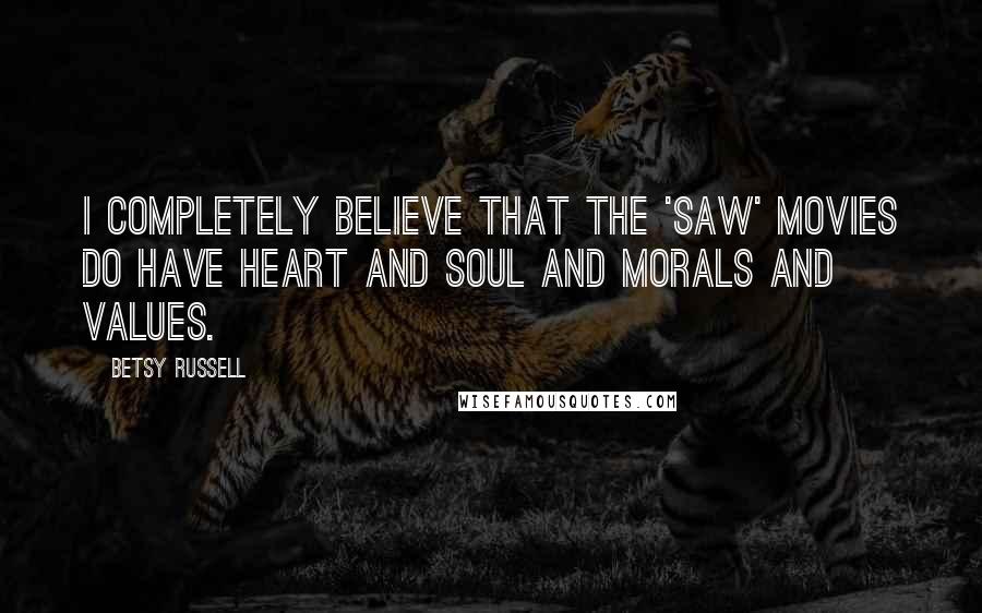 Betsy Russell Quotes: I completely believe that the 'Saw' movies do have heart and soul and morals and values.